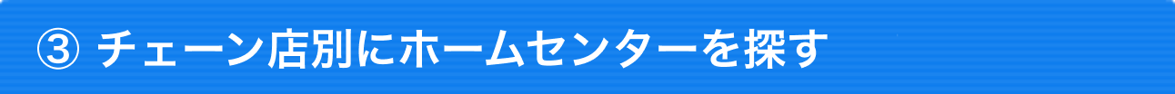 ③チェーン店別にホームセンターを探す