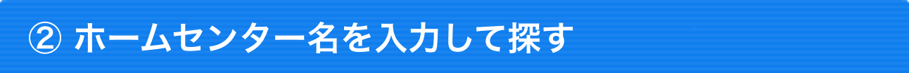 ②ホームセンター名を入力して探す