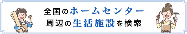 全国のホームセンター 周辺の生活施設を検索