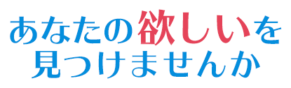 あなたの欲しいを見つけませんか